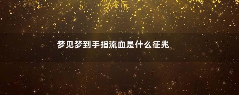 梦见梦到手指流血是什么征兆 女性是什么意思